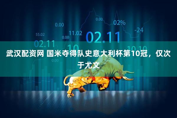 武汉配资网 国米夺得队史意大利杯第10冠，仅次于尤文