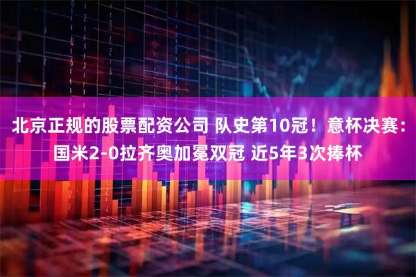北京正规的股票配资公司 队史第10冠！意杯决赛：国米2-0拉齐奥加冕双冠 近5年3次捧杯