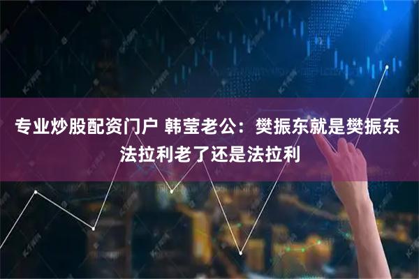专业炒股配资门户 韩莹老公：樊振东就是樊振东 法拉利老了还是法拉利
