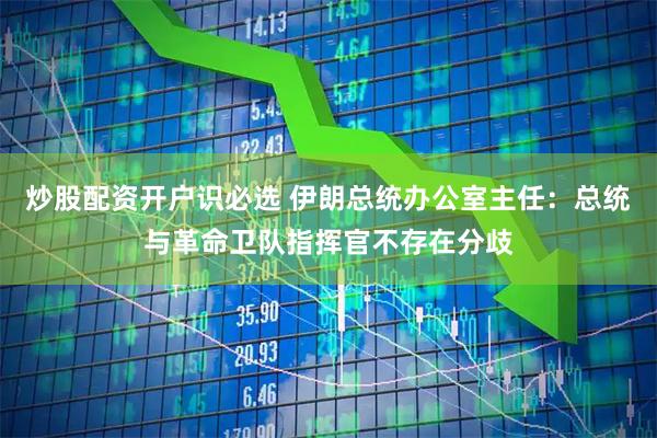 炒股配资开户识必选 伊朗总统办公室主任：总统与革命卫队指挥官不存在分歧