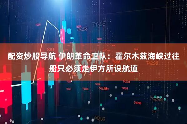 配资炒股导航 伊朗革命卫队：霍尔木兹海峡过往船只必须走伊方所设航道
