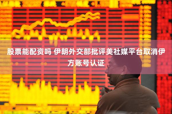 股票能配资吗 伊朗外交部批评美社媒平台取消伊方账号认证