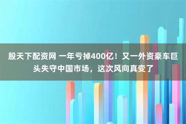 股天下配资网 一年亏掉400亿!又一外资豪车巨头失守中国市场,这次风向真变了