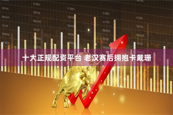 十大正规配资平台 老汉赛后拥抱卡戴珊