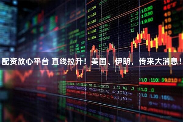 配资放心平台 直线拉升！美国、伊朗，传来大消息！